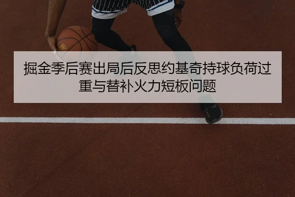掘金季后赛出局后反思约基奇持球负荷过重与替补火力短板问题